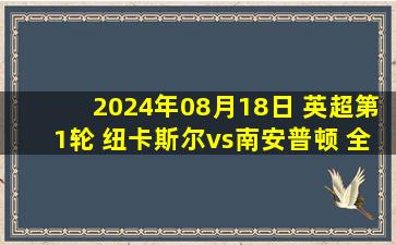 2024年08月18日 英超第1轮 纽卡斯尔vs南安普顿 全场录像